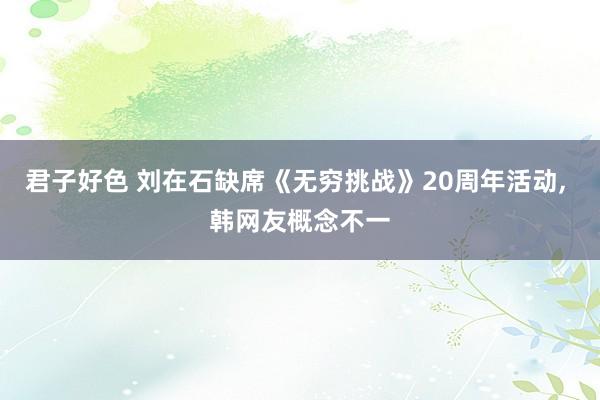 君子好色 刘在石缺席《无穷挑战》20周年活动， 韩网友概念不一