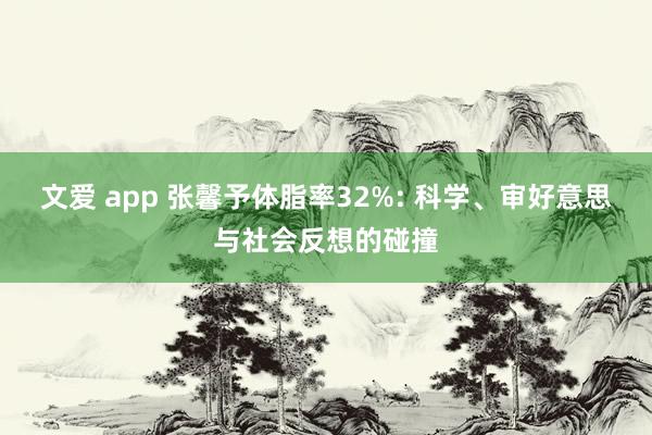 文爱 app 张馨予体脂率32%: 科学、审好意思与社会反想的碰撞