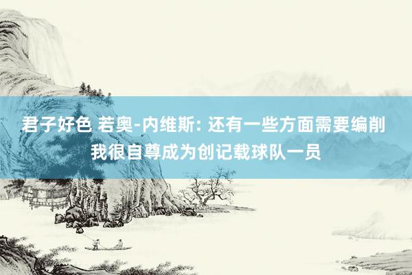 君子好色 若奥-内维斯: 还有一些方面需要编削 我很自尊成为创记载球队一员