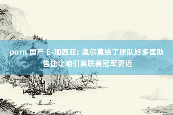 porn 国产 E-加西亚: 奥尔莫给了球队好多匡助 告捷让咱们离联赛冠军更近