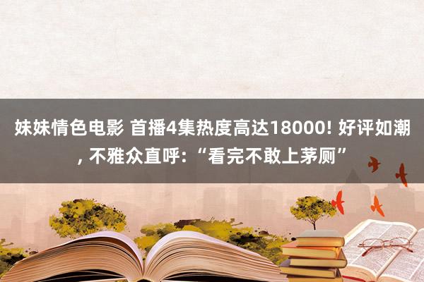 妹妹情色电影 首播4集热度高达18000! 好评如潮， 不雅众直呼: “看完不敢上茅厕”