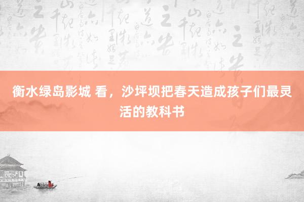 衡水绿岛影城 看，沙坪坝把春天造成孩子们最灵活的教科书