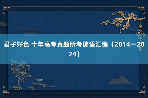 君子好色 十年高考真题所考谚语汇编（2014一2024）