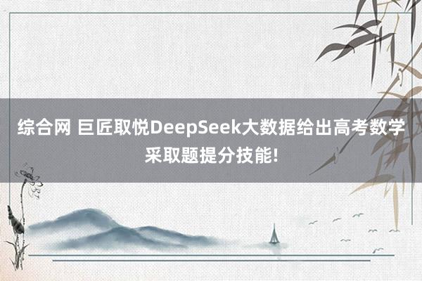 综合网 巨匠取悦DeepSeek大数据给出高考数学采取题提分技能!