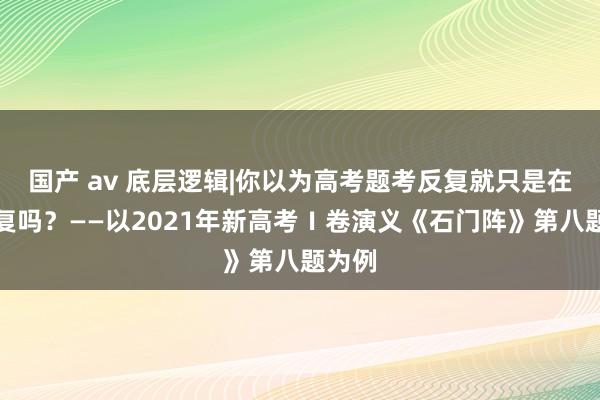 国产 av 底层逻辑|你以为高考题考反复就只是在考反复吗？——以2021年新高考Ⅰ卷演义《石门阵》第八题为例