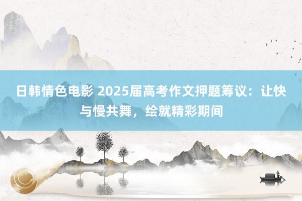 日韩情色电影 2025届高考作文押题筹议：让快与慢共舞，绘就精彩期间