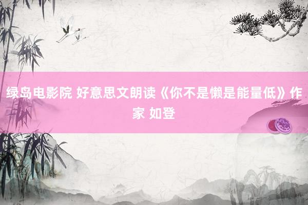 绿岛电影院 好意思文朗读《你不是懒是能量低》作家 如登