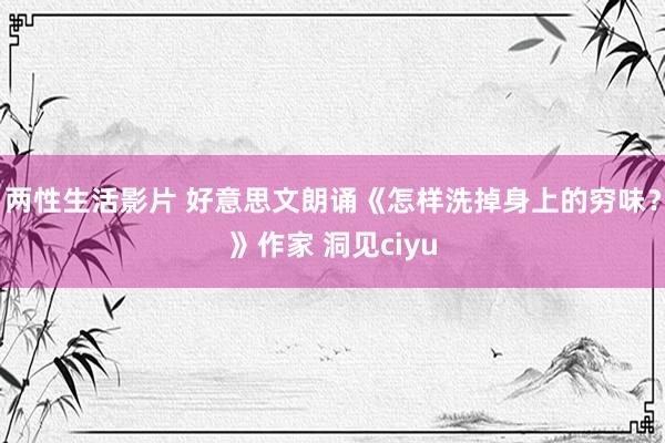 两性生活影片 好意思文朗诵《怎样洗掉身上的穷味？》作家 洞见ciyu