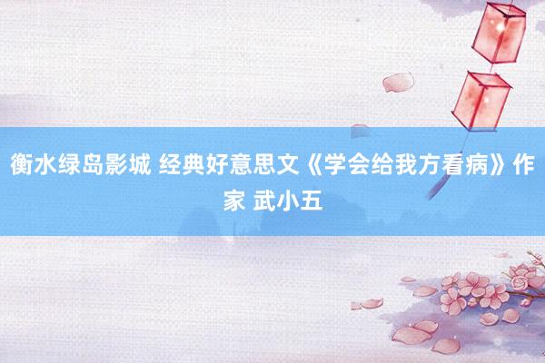 衡水绿岛影城 经典好意思文《学会给我方看病》作家 武小五