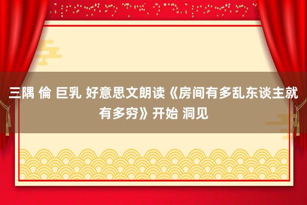 三隅 倫 巨乳 好意思文朗读《房间有多乱东谈主就有多穷》开始 洞见