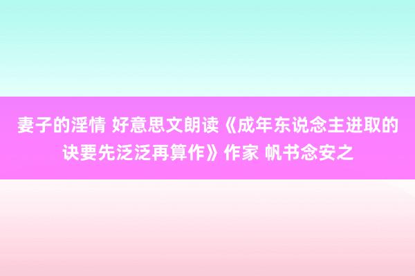 妻子的淫情 好意思文朗读《成年东说念主进取的诀要先泛泛再算作》作家 帆书念安之