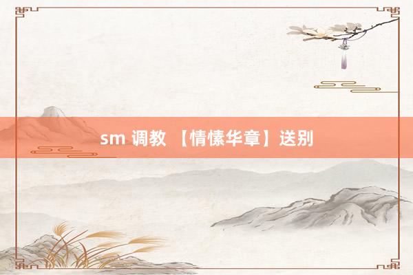sm 调教 【情愫华章】送别