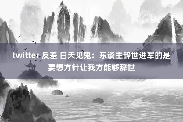 twitter 反差 白天见鬼：东谈主辞世进军的是要想方针让我方能够辞世