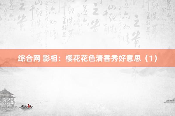 综合网 影相：樱花花色清香秀好意思（1）