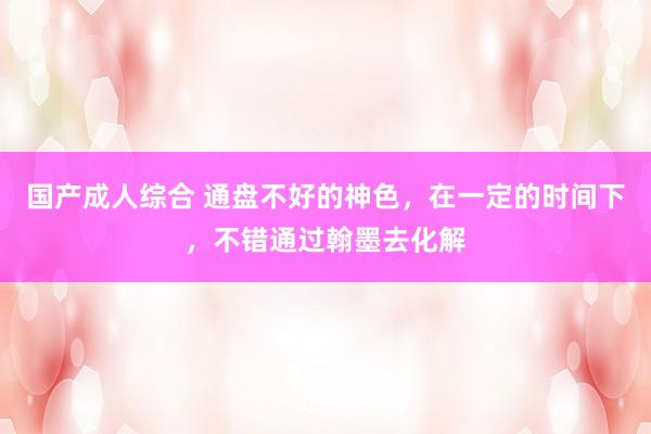 国产成人综合 通盘不好的神色，在一定的时间下，不错通过翰墨去化解