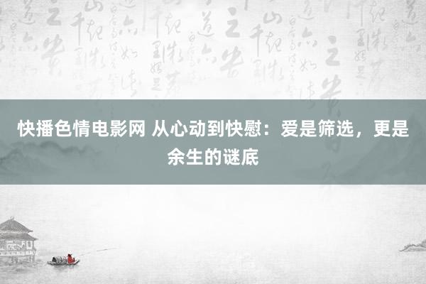 快播色情电影网 从心动到快慰：爱是筛选，更是余生的谜底