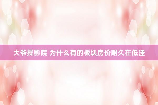 大爷操影院 为什么有的板块房价耐久在低洼