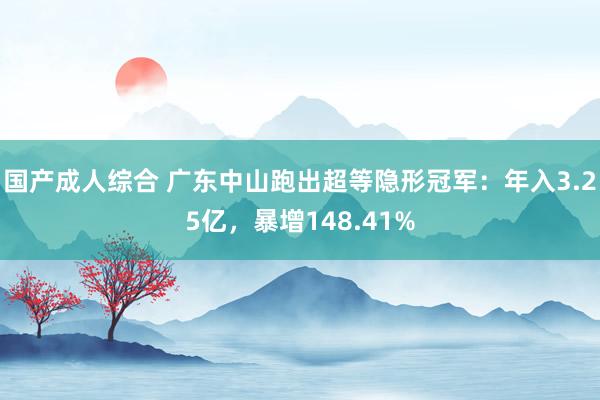 国产成人综合 广东中山跑出超等隐形冠军：年入3.25亿，暴增148.41%