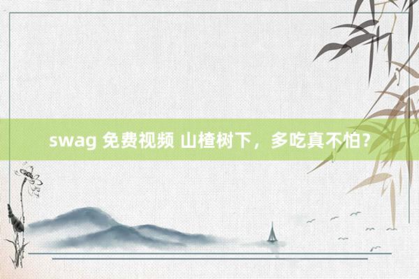 swag 免费视频 山楂树下，多吃真不怕？