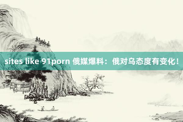 sites like 91porn 俄媒爆料：俄对乌态度有变化！