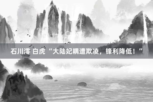石川澪 白虎 “大陆妃耦遭欺凌，锋利降低！”