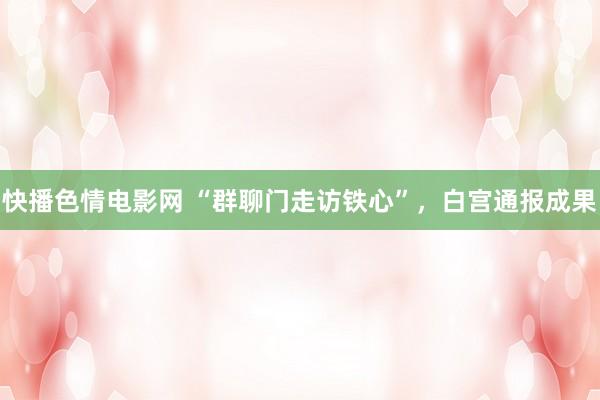 快播色情电影网 “群聊门走访铁心”，白宫通报成果